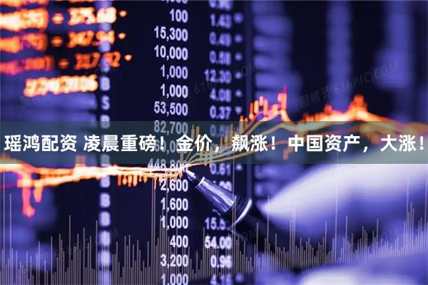 瑶鸿配资 凌晨重磅！金价，飙涨！中国资产，大涨！