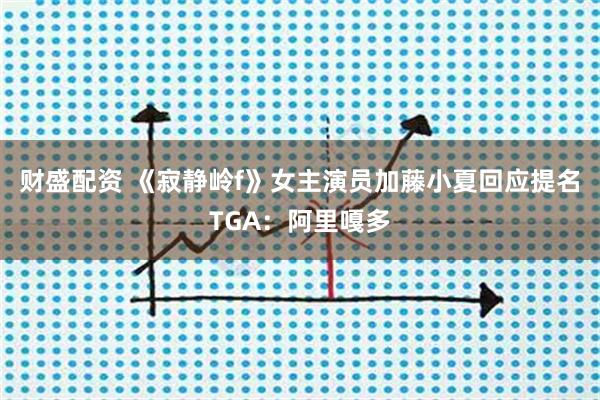 财盛配资 《寂静岭f》女主演员加藤小夏回应提名TGA：阿里嘎多