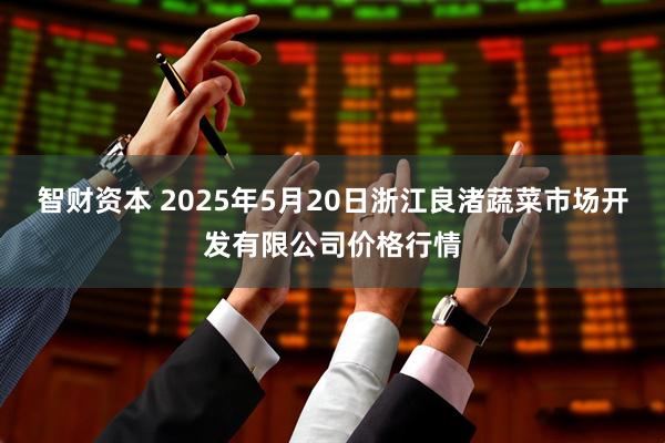 智财资本 2025年5月20日浙江良渚蔬菜市场开发有限公司价格行情
