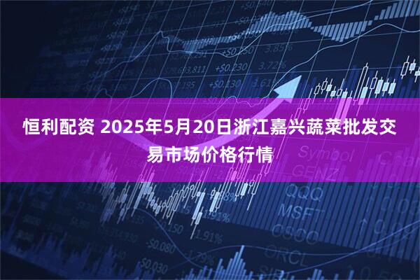 恒利配资 2025年5月20日浙江嘉兴蔬菜批发交易市场价格行情