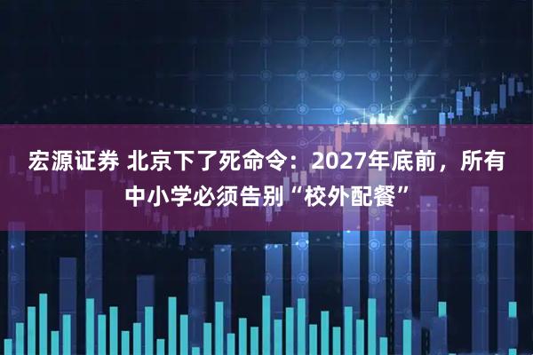 宏源证券 北京下了死命令:2027年底前,所有中小学必须告别“校外配餐”