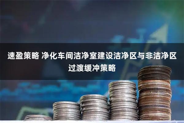 速盈策略 净化车间洁净室建设洁净区与非洁净区过渡缓冲策略