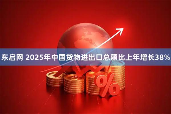 东启网 2025年中国货物进出口总额比上年增长38%