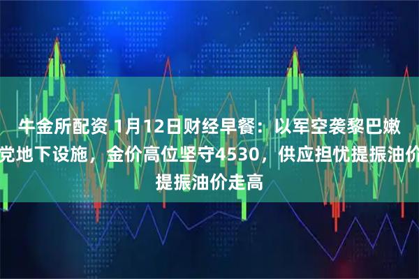 牛金所配资 1月12日财经早餐：以军空袭黎巴嫩真主党地下设施，金价高位坚守4530，供应担忧提振油价走高