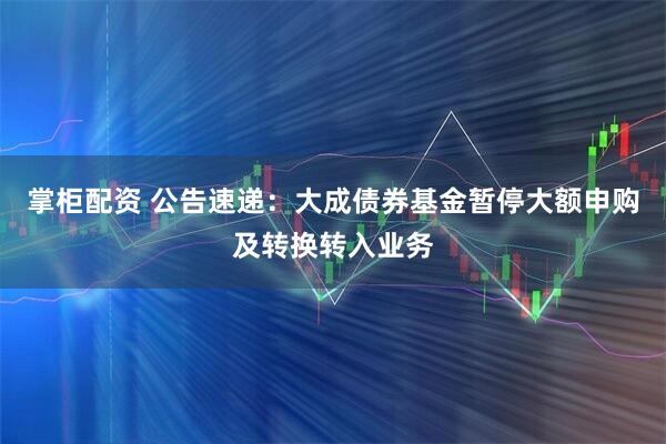 掌柜配资 公告速递：大成债券基金暂停大额申购及转换转入业务