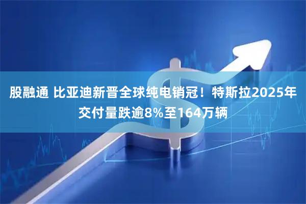 股融通 比亚迪新晋全球纯电销冠！特斯拉2025年交付量跌逾8%至164万辆