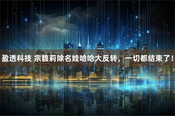 盈透科技 宗馥莉除名娃哈哈大反转，一切都结束了！