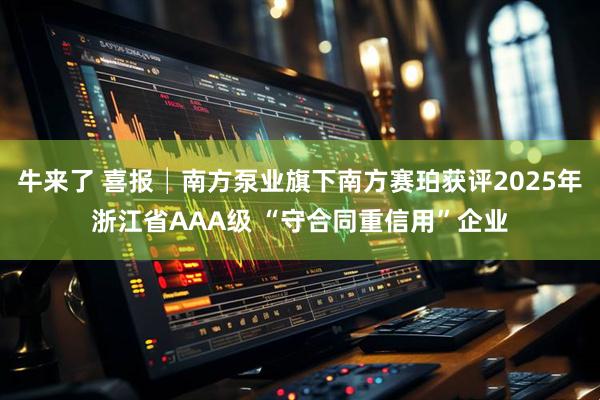 牛来了 喜报│南方泵业旗下南方赛珀获评2025年浙江省AAA级 “守合同重信用”企业