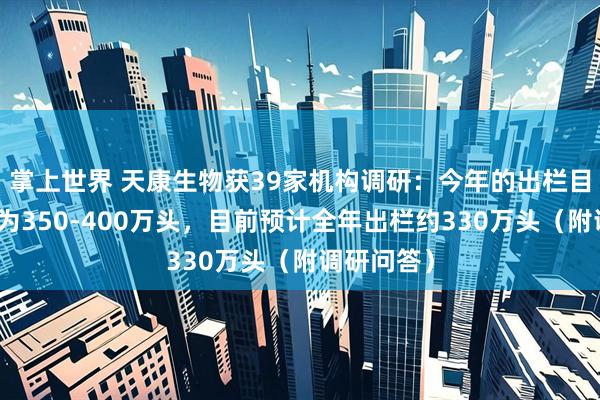掌上世界 天康生物获39家机构调研:今年的出栏目标原计划为350-400万头,目前预计全年出栏约330万头(附调研问答)