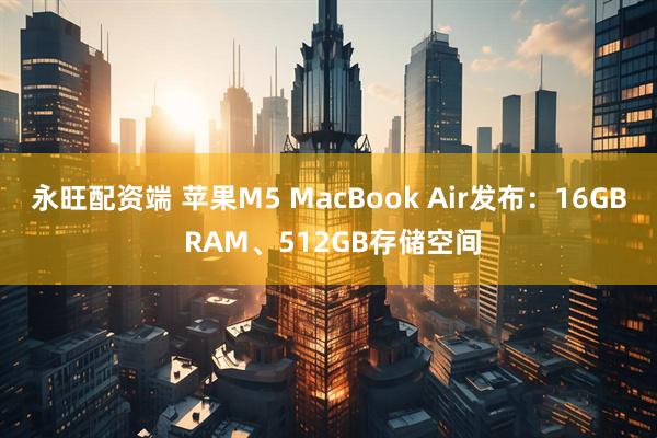 永旺配资端 苹果M5 MacBook Air发布:16GB RAM、512GB存储空间