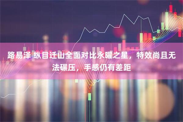 路易泽 纵目迁山全面对比永曜之星，特效尚且无法碾压，手感仍有差距