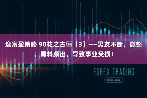 逸富盈策略 90花之古俪【3】——男友不断，微整，黑料频出，导致事业受损！