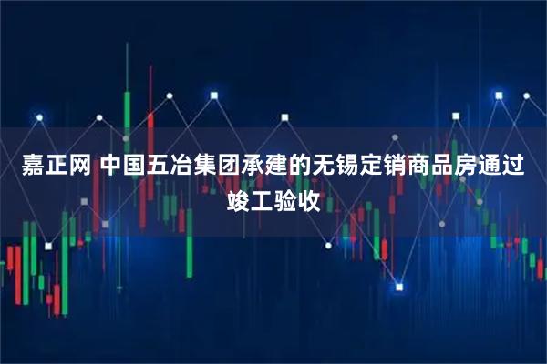 嘉正网 中国五冶集团承建的无锡定销商品房通过竣工验收