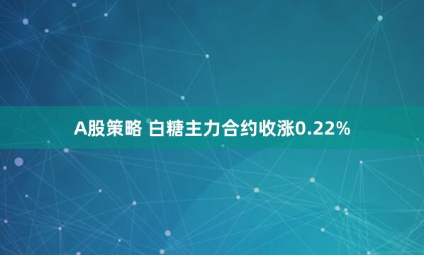 A股策略 白糖主力合约收涨0.22%