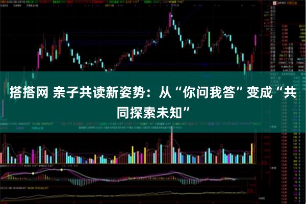 搭搭网 亲子共读新姿势：从“你问我答”变成“共同探索未知”