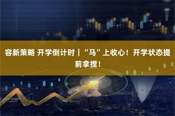 容新策略 开学倒计时｜“马”上收心！开学状态提前拿捏！
