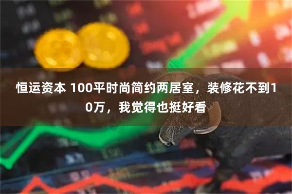 恒运资本 100平时尚简约两居室，装修花不到10万，我觉得也挺好看