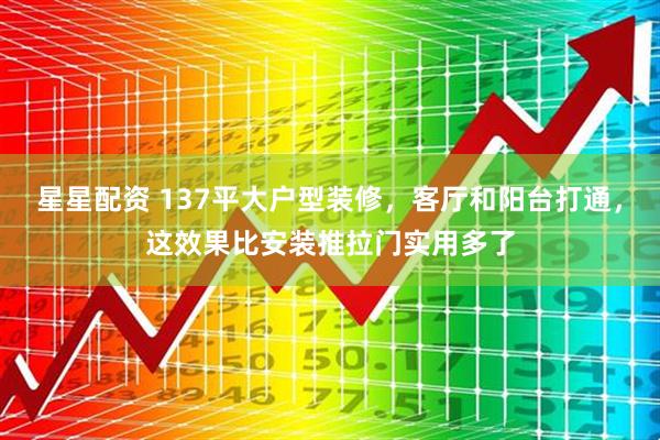 星星配资 137平大户型装修，客厅和阳台打通，这效果比安装推拉门实用多了